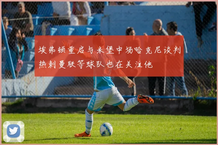 埃弗顿重启与米堡中场哈克尼谈判热刺曼联等球队也在关注他