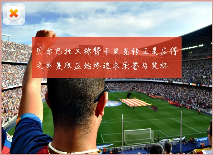 贝尔巴托夫称赞卡里克转正是应得之举曼联应始终追求荣誉与奖杯