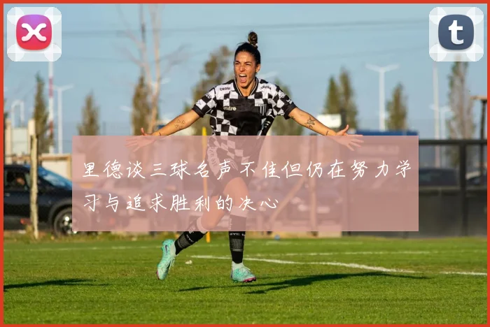里德谈三球名声不佳但仍在努力学习与追求胜利的决心